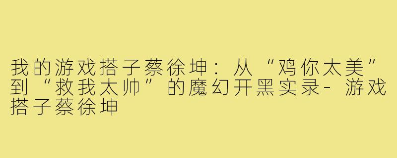 我的游戏搭子蔡徐坤:从“鸡你太美”到“救我太帅”的魔幻开黑实录-游戏搭子蔡徐坤