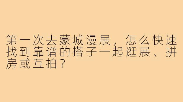 第一次去蒙城漫展，怎么快速找到靠谱的搭子一起逛展、拼房或互拍？