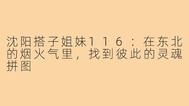 沈阳搭子姐妹116:在东北的烟火气里,找到彼此的灵魂拼图