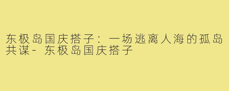 东极岛国庆搭子:一场逃离人海的孤岛共谋-东极岛国庆搭子