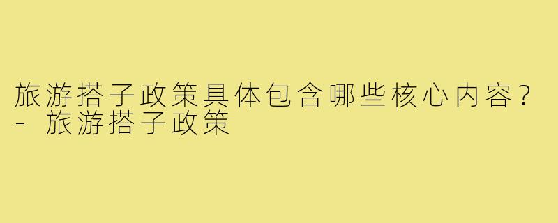 旅游搭子政策具体包含哪些核心内容?-旅游搭子政策