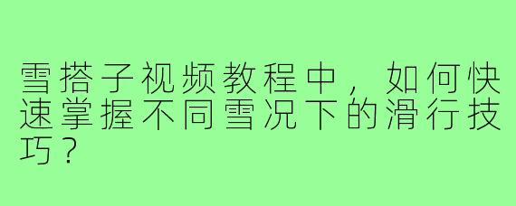 雪搭子视频教程中，如何快速掌握不同雪况下的滑行技巧？