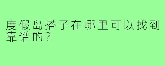 度假岛搭子在哪里可以找到靠谱的？