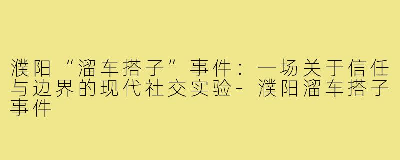 濮阳“溜车搭子”事件:一场关于信任与边界的现代社交实验-濮阳溜车搭子事件