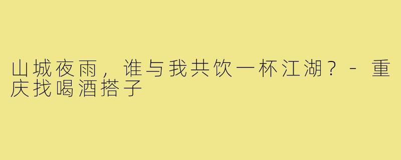 山城夜雨，谁与我共饮一杯江湖？-重庆找喝酒搭子