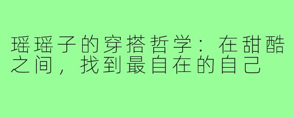 瑶瑶子的穿搭哲学：在甜酷之间，找到最自在的自己