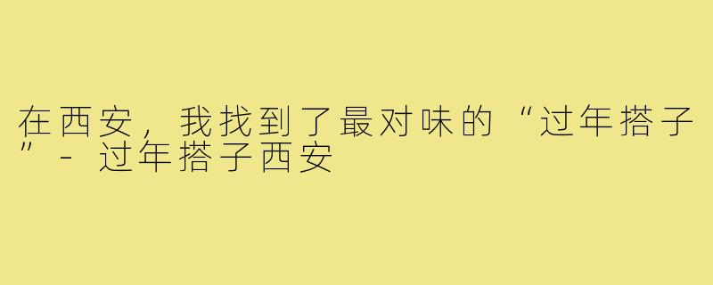 在西安，我找到了最对味的“过年搭子”-过年搭子西安