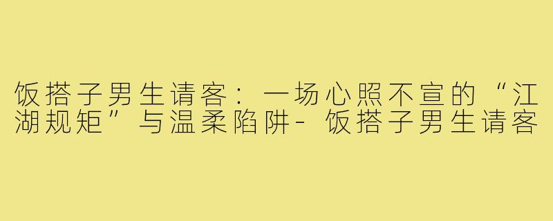 饭搭子男生请客：一场心照不宣的“江湖规矩”与温柔陷阱-饭搭子男生请客