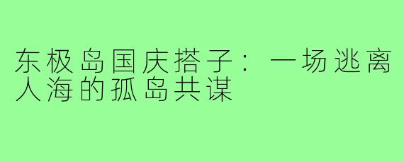 东极岛国庆搭子:一场逃离人海的孤岛共谋