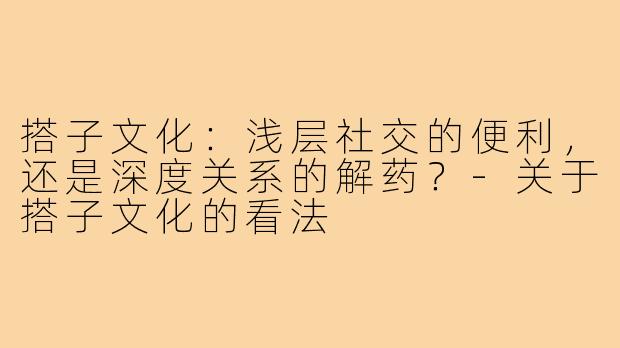 搭子文化：浅层社交的便利，还是深度关系的解药？-关于搭子文化的看法