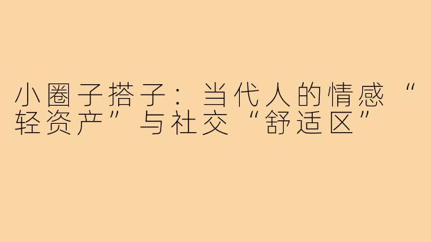 小圈子搭子：当代人的情感“轻资产”与社交“舒适区”