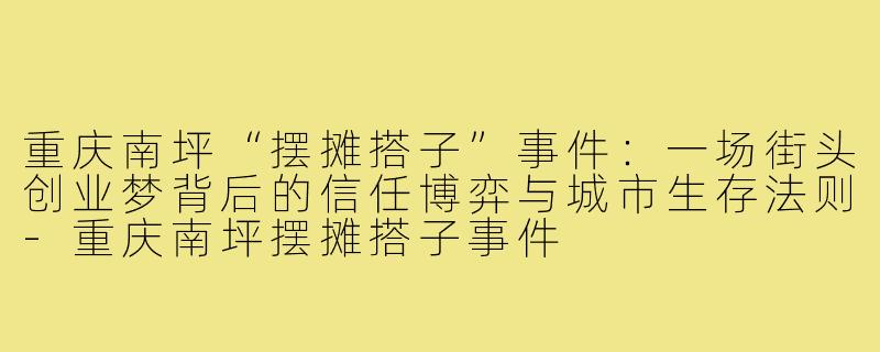 重庆南坪“摆摊搭子”事件：一场街头创业梦背后的信任博弈与城市生存法则-重庆南坪摆摊搭子事件