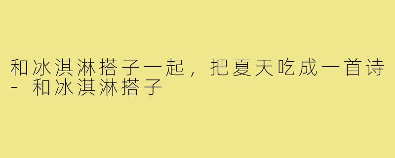和冰淇淋搭子一起,把夏天吃成一首诗-和冰淇淋搭子