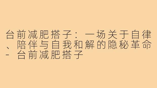 台前减肥搭子：一场关于自律、陪伴与自我和解的隐秘革命-台前减肥搭子