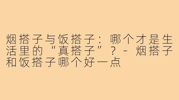 烟搭子与饭搭子：哪个才是生活里的“真搭子”？-烟搭子和饭搭子哪个好一点