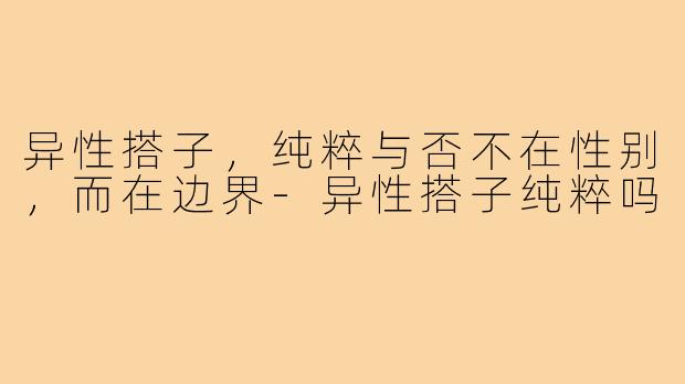 异性搭子,纯粹与否不在性别,而在边界-异性搭子纯粹吗
