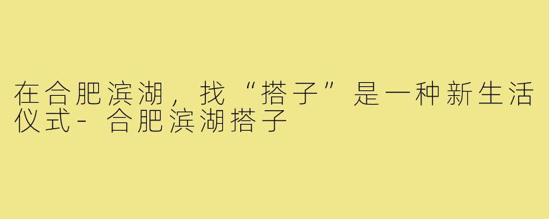 在合肥滨湖，找“搭子”是一种新生活仪式-合肥滨湖搭子