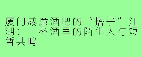 厦门威廉酒吧的“搭子”江湖：一杯酒里的陌生人与短暂共鸣