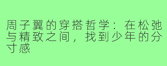 周子翼的穿搭哲学：在松弛与精致之间，找到少年的分寸感