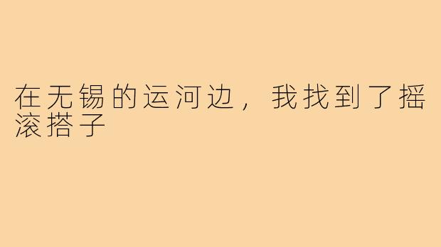 在无锡的运河边，我找到了摇滚搭子