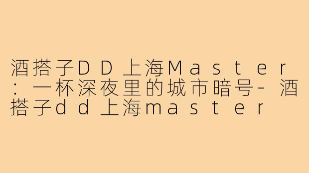 酒搭子DD上海Master：一杯深夜里的城市暗号-酒搭子dd上海master