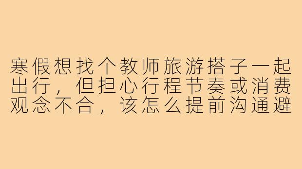 寒假想找个教师旅游搭子一起出行，但担心行程节奏或消费观念不合，该怎么提前沟通避免矛盾？