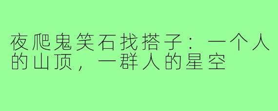 夜爬鬼笑石找搭子：一个人的山顶，一群人的星空