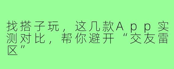 找搭子玩,这几款App实测对比,帮你避开“交友雷区”