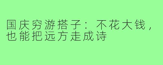 国庆穷游搭子：不花大钱，也能把远方走成诗