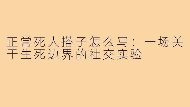 正常死人搭子怎么写：一场关于生死边界的社交实验