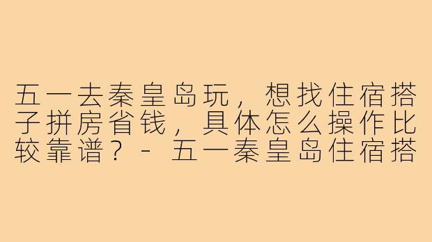 五一去秦皇岛玩，想找住宿搭子拼房省钱，具体怎么操作比较靠谱？-五一秦皇岛住宿搭子