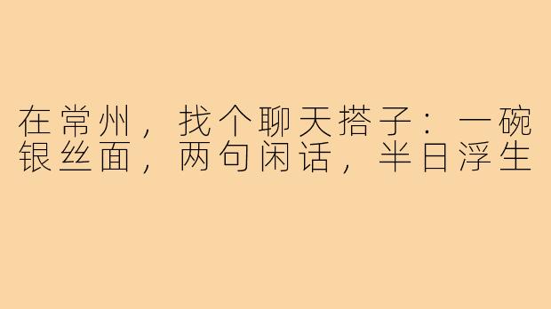 在常州，找个聊天搭子：一碗银丝面，两句闲话，半日浮生