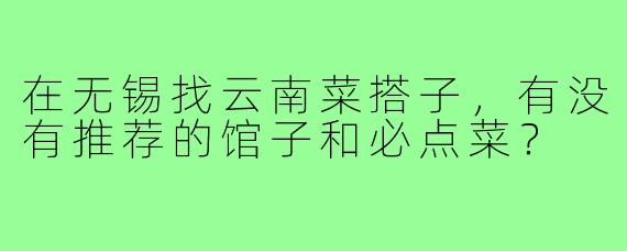 在无锡找云南菜搭子,有没有推荐的馆子和必点菜?
