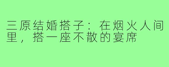 三原结婚搭子:在烟火人间里,搭一座不散的宴席