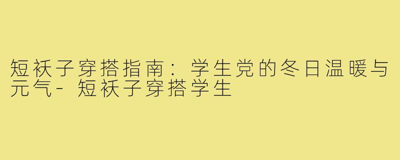 短袄子穿搭指南：学生党的冬日温暖与元气-短袄子穿搭学生