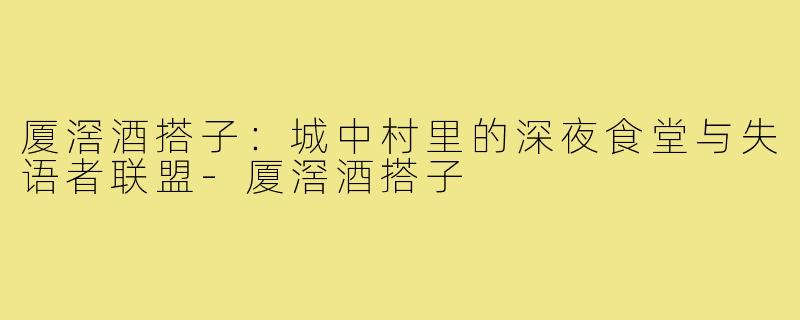 厦滘酒搭子:城中村里的深夜食堂与失语者联盟-厦滘酒搭子