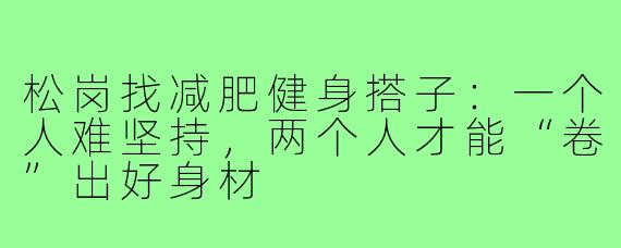 松岗找减肥健身搭子：一个人难坚持，两个人才能“卷”出好身材