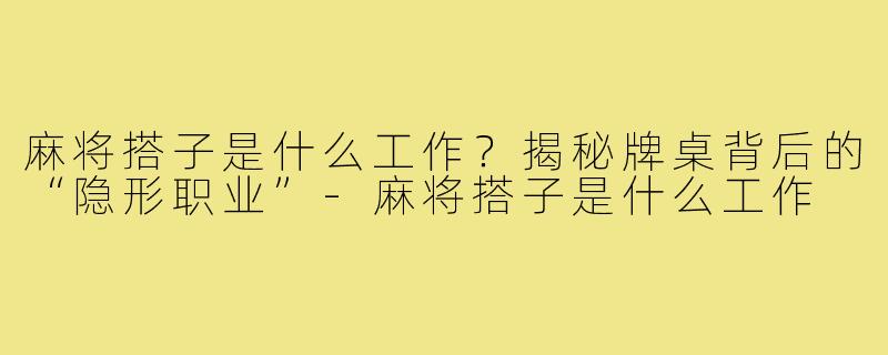 麻将搭子是什么工作？揭秘牌桌背后的“隐形职业”-麻将搭子是什么工作