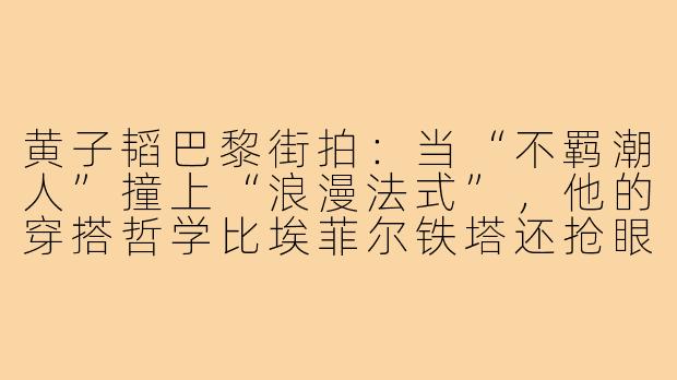 黄子韬巴黎街拍：当“不羁潮人”撞上“浪漫法式”，他的穿搭哲学比埃菲尔铁塔还抢眼