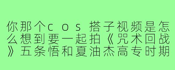 你那个cos搭子视频是怎么想到要一起拍《咒术回战》五条悟和夏油杰高专时期的?