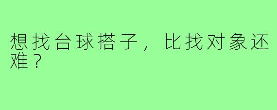 想找台球搭子，比找对象还难？