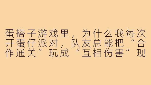 蛋搭子游戏里，为什么我每次开蛋仔派对，队友总能把“合作通关”玩成“互相伤害”现场？
