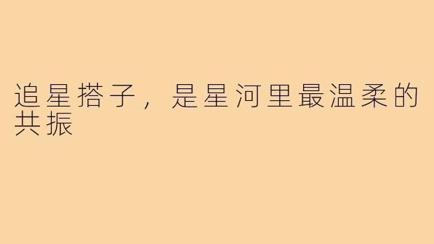 追星搭子，是星河里最温柔的共振