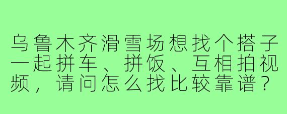乌鲁木齐滑雪场想找个搭子一起拼车、拼饭、互相拍视频,请问怎么找比较靠谱?