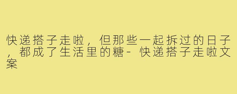 快递搭子走啦，但那些一起拆过的日子，都成了生活里的糖-快递搭子走啦文案