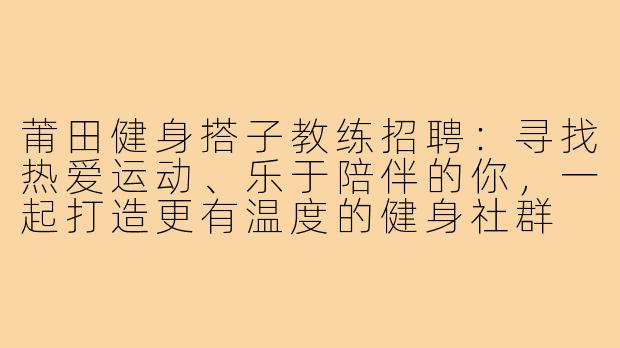 莆田健身搭子教练招聘:寻找热爱运动、乐于陪伴的你,一起打造更有温度的健身社群