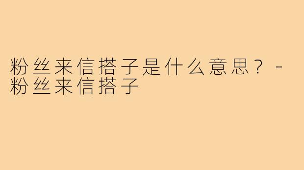 粉丝来信搭子是什么意思?-粉丝来信搭子