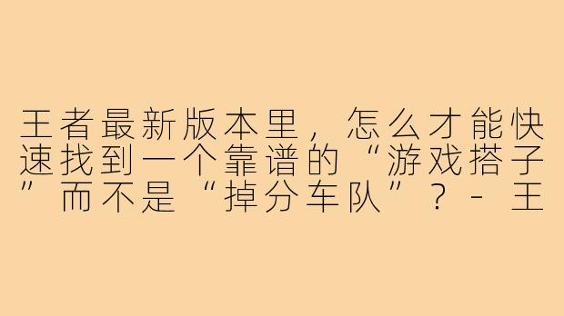 王者最新版本里，怎么才能快速找到一个靠谱的“游戏搭子”而不是“掉分车队”？-王者滴游戏搭子最新