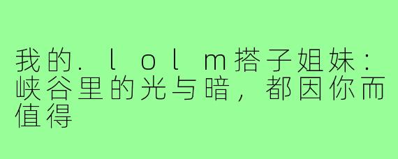我的.lolm搭子姐妹：峡谷里的光与暗，都因你而值得