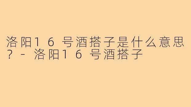 洛阳16号酒搭子是什么意思？-洛阳16号酒搭子